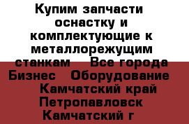  Купим запчасти, оснастку и комплектующие к металлорежущим станкам. - Все города Бизнес » Оборудование   . Камчатский край,Петропавловск-Камчатский г.